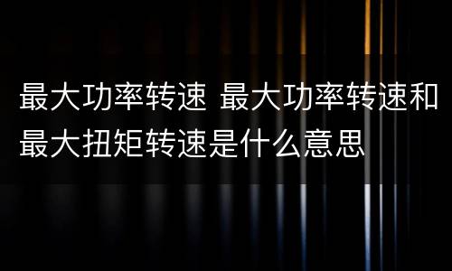 最大功率转速 最大功率转速和最大扭矩转速是什么意思
