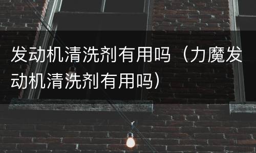 发动机清洗剂有用吗（力魔发动机清洗剂有用吗）