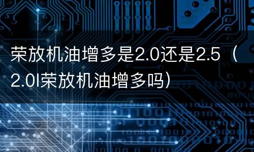 荣放机油增多是2.0还是2.5（2.0l荣放机油增多吗）