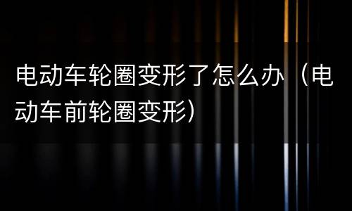电动车轮圈变形了怎么办（电动车前轮圈变形）