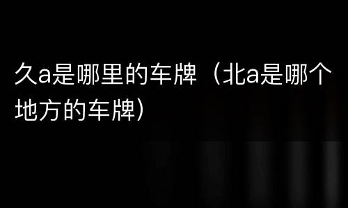 久a是哪里的车牌（北a是哪个地方的车牌）