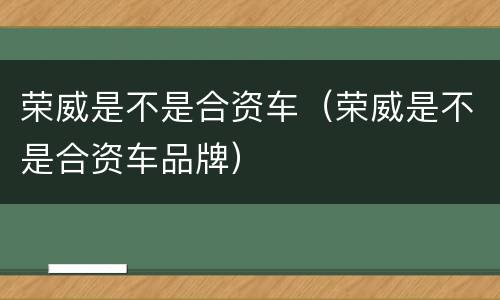 荣威是不是合资车（荣威是不是合资车品牌）