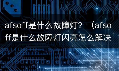 afsoff是什么故障灯？（afsoff是什么故障灯闪亮怎么解决）