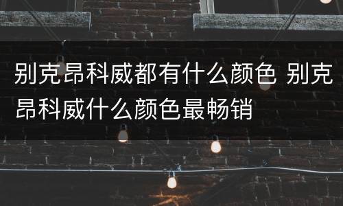 别克昂科威都有什么颜色 别克昂科威什么颜色最畅销