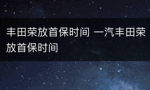 丰田荣放首保时间 一汽丰田荣放首保时间