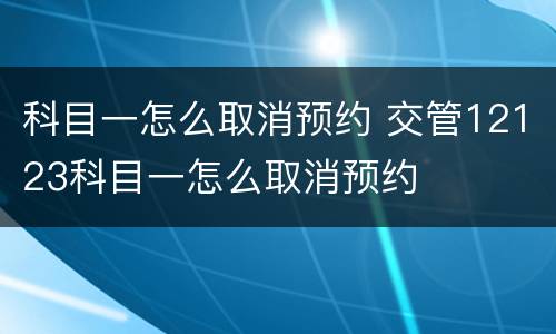 科目一怎么取消预约 交管12123科目一怎么取消预约