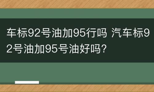 车标92号油加95行吗 汽车标92号油加95号油好吗?