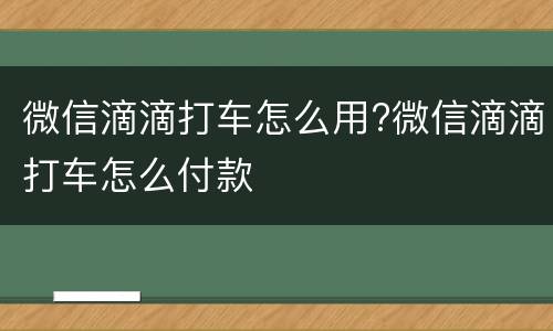 微信滴滴打车怎么用?微信滴滴打车怎么付款