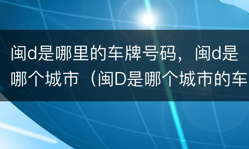闽d是哪里的车牌号码，闽d是哪个城市（闽D是哪个城市的车牌号）