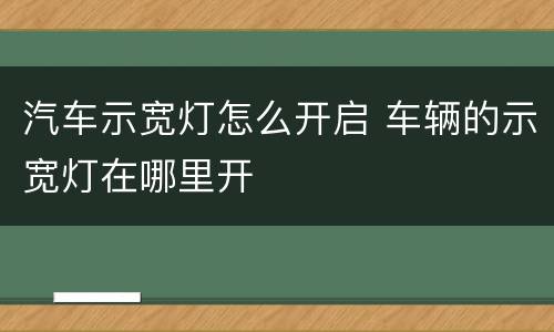 汽车示宽灯怎么开启 车辆的示宽灯在哪里开