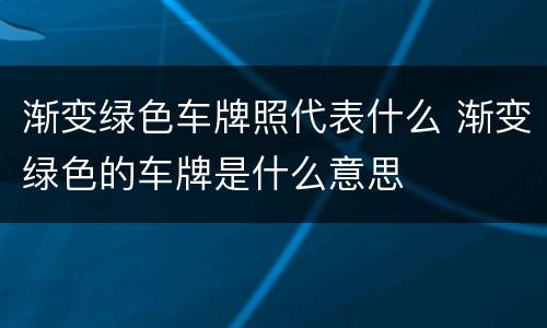 渐变绿色车牌照代表什么 渐变绿色的车牌是什么意思