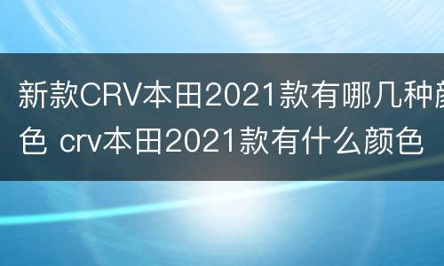 新款CRV本田2021款有哪几种颜色 crv本田2021款有什么颜色