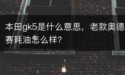 本田gk5是什么意思，老款奥德赛耗油怎么样？