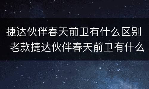 捷达伙伴春天前卫有什么区别 老款捷达伙伴春天前卫有什么区别