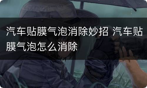 汽车贴膜气泡消除妙招 汽车贴膜气泡怎么消除