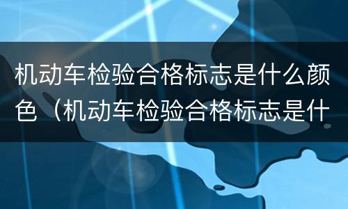 机动车检验合格标志是什么颜色（机动车检验合格标志是什么颜色的）