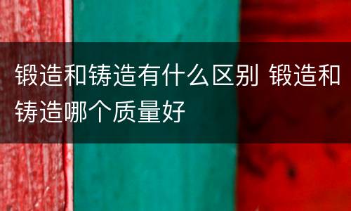 锻造和铸造有什么区别 锻造和铸造哪个质量好