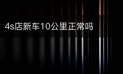 4s店新车10公里正常吗