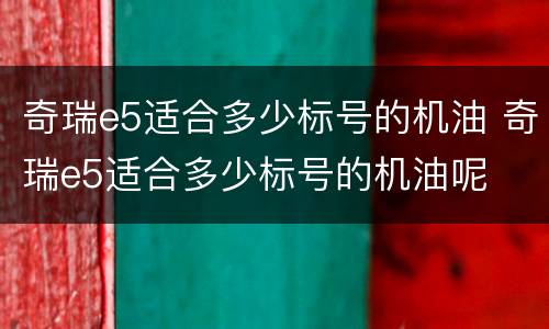 奇瑞e5适合多少标号的机油 奇瑞e5适合多少标号的机油呢