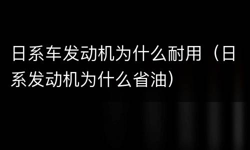 日系车发动机为什么耐用（日系发动机为什么省油）