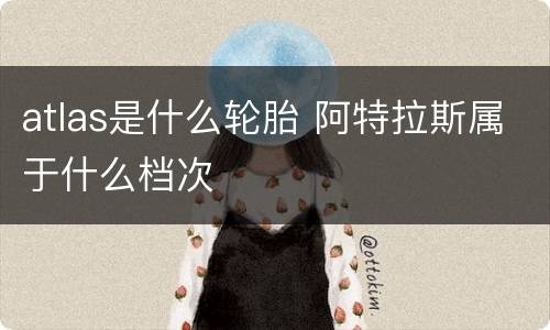 atlas是什么轮胎 阿特拉斯属于什么档次