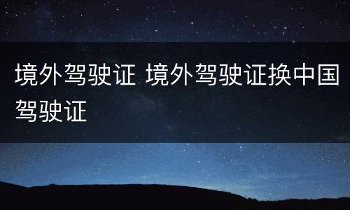 境外驾驶证 境外驾驶证换中国驾驶证