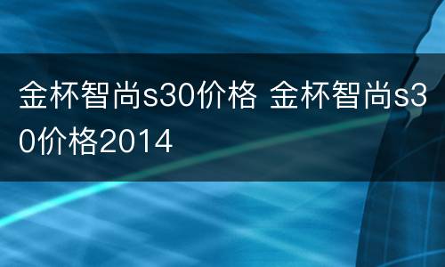 金杯智尚s30价格 金杯智尚s30价格2014