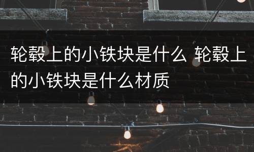 轮毂上的小铁块是什么 轮毂上的小铁块是什么材质