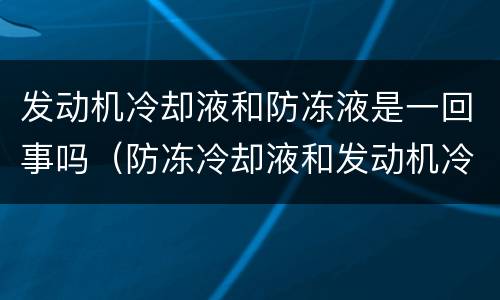 发动机冷却液和防冻液是一回事吗（防冻冷却液和发动机冷却液）