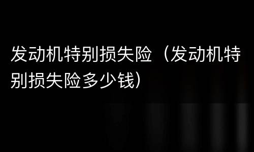 发动机特别损失险（发动机特别损失险多少钱）