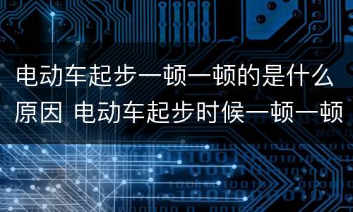 电动车起步一顿一顿的是什么原因 电动车起步时候一顿一顿的