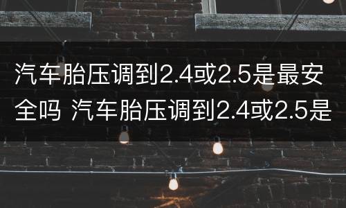 汽车胎压调到2.4或2.5是最安全吗 汽车胎压调到2.4或2.5是最安全吗对吗