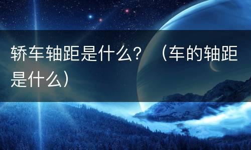 轿车轴距是什么？（车的轴距是什么）