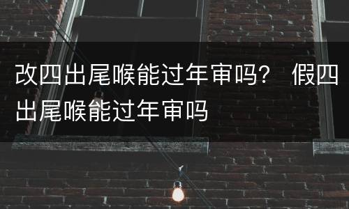 改四出尾喉能过年审吗？ 假四出尾喉能过年审吗