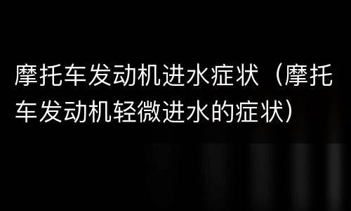 摩托车发动机进水症状（摩托车发动机轻微进水的症状）
