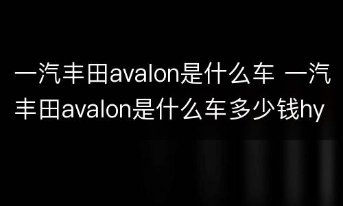 一汽丰田avalon是什么车 一汽丰田avalon是什么车多少钱hybird
