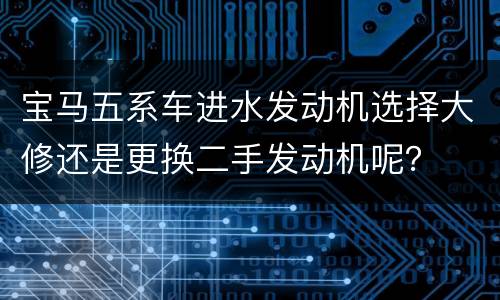 宝马五系车进水发动机选择大修还是更换二手发动机呢？