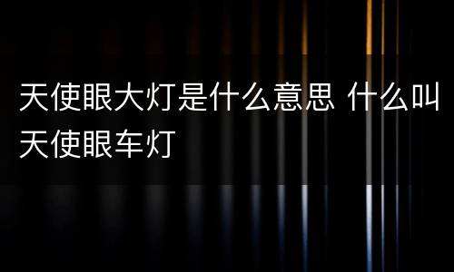 天使眼大灯是什么意思 什么叫天使眼车灯