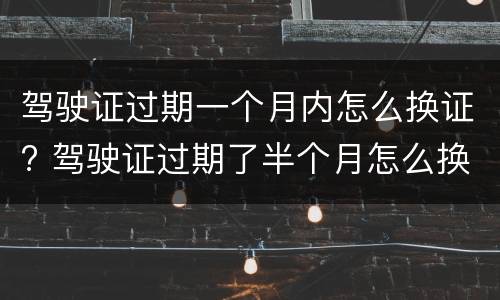 驾驶证过期一个月内怎么换证? 驾驶证过期了半个月怎么换证
