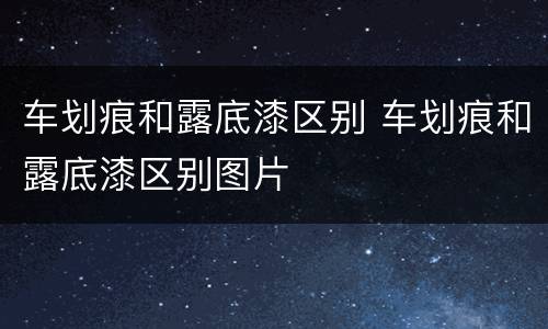 车划痕和露底漆区别 车划痕和露底漆区别图片