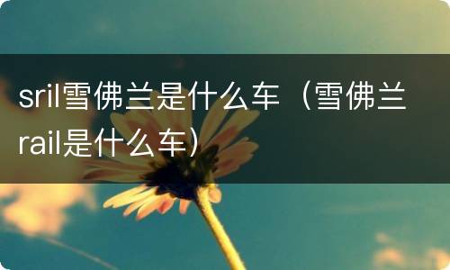 sril雪佛兰是什么车（雪佛兰rail是什么车）
