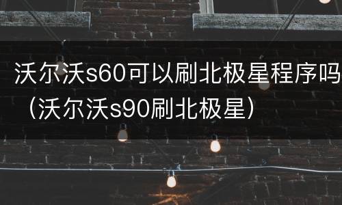 沃尔沃s60可以刷北极星程序吗（沃尔沃s90刷北极星）