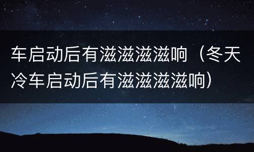 车启动后有滋滋滋滋响（冬天冷车启动后有滋滋滋滋响）