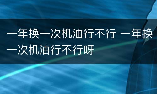 一年换一次机油行不行 一年换一次机油行不行呀