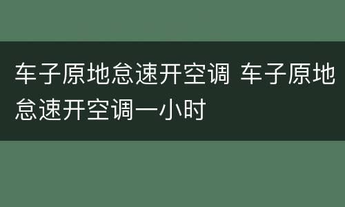 车子原地怠速开空调 车子原地怠速开空调一小时