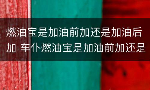 燃油宝是加油前加还是加油后加 车仆燃油宝是加油前加还是加油后加