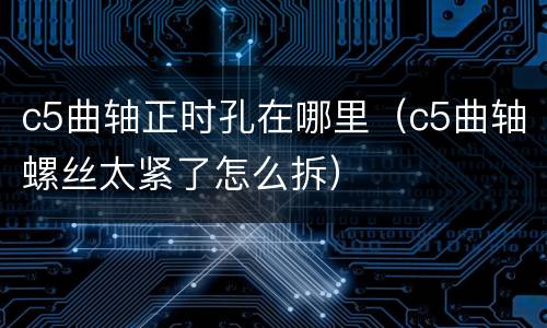 c5曲轴正时孔在哪里（c5曲轴螺丝太紧了怎么拆）
