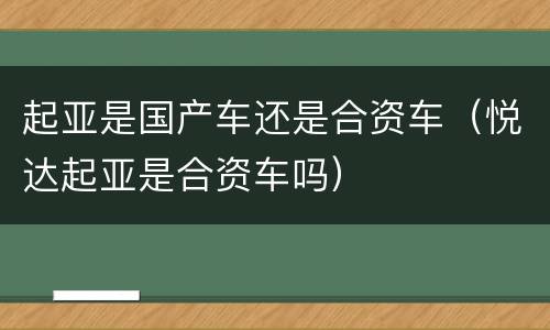 起亚是国产车还是合资车（悦达起亚是合资车吗）