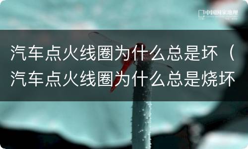 汽车点火线圈为什么总是坏（汽车点火线圈为什么总是烧坏）