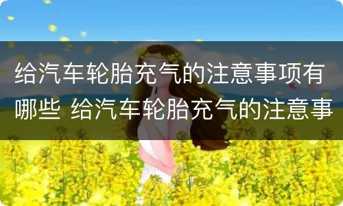 给汽车轮胎充气的注意事项有哪些 给汽车轮胎充气的注意事项有哪些图片